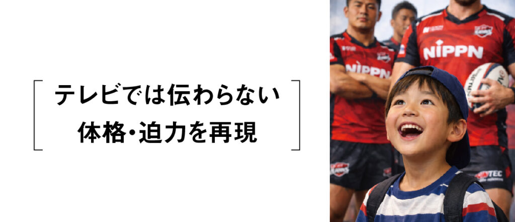 テレビでは伝わらない体格・迫力を再現